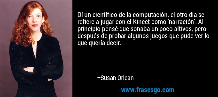 Oí un científico de la computación, el otro día se refiere a jugar con el Kinect como 'narración'. Al principio pensé que sonaba un poco altivos, pero después de probar algunos juegos que pude ver lo que quería decir. – Susan Orlean