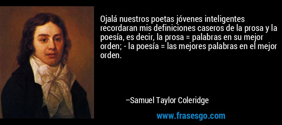 Ojalá nuestros poetas jóvenes inteligentes recordaran mis definiciones caseros de la prosa y la poesía, es decir, la prosa = palabras en su mejor orden; - la poesía = las mejores palabras en el mejor orden. – Samuel Taylor Coleridge