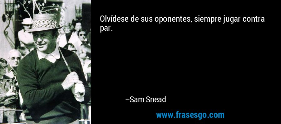 Olvídese de sus oponentes, siempre jugar contra par. – Sam Snead