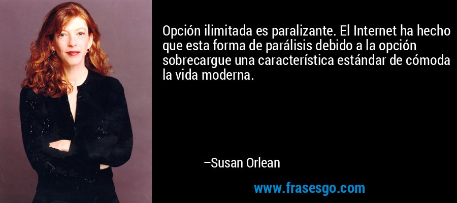 Opción ilimitada es paralizante. El Internet ha hecho que esta forma de parálisis debido a la opción sobrecargue una característica estándar de cómoda la vida moderna. – Susan Orlean