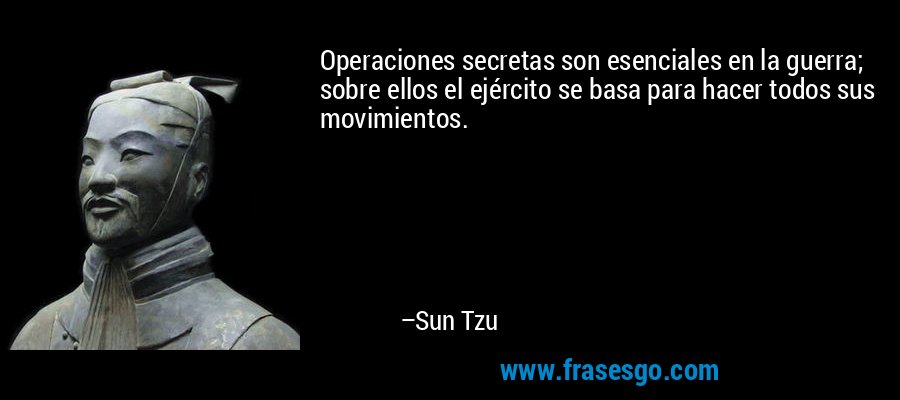 Operaciones secretas son esenciales en la guerra; sobre ellos el ejército se basa para hacer todos sus movimientos. – Sun Tzu