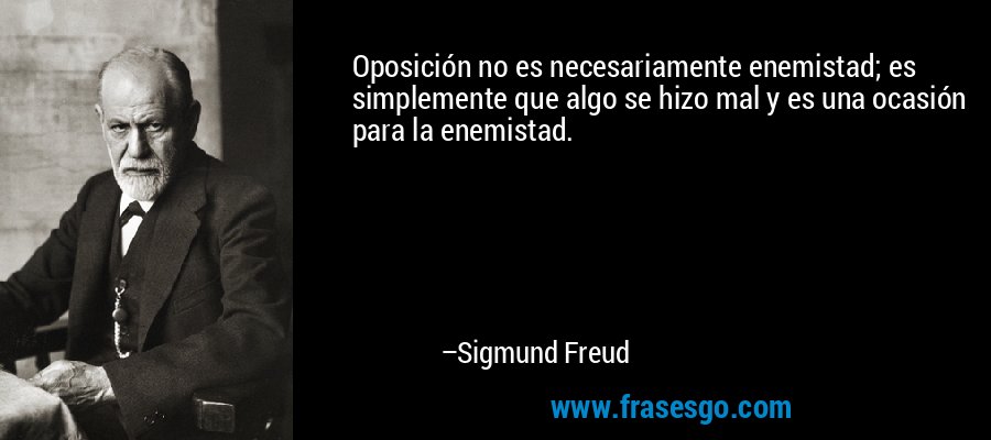 Oposición no es necesariamente enemistad; es simplemente que algo se hizo mal y es una ocasión para la enemistad. – Sigmund Freud