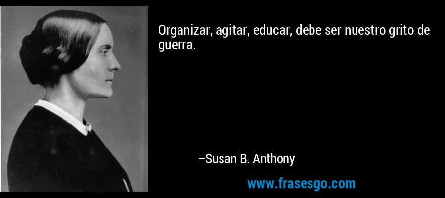 Organizar, agitar, educar, debe ser nuestro grito de guerra. – Susan B. Anthony