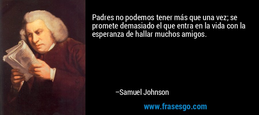 Padres no podemos tener más que una vez; se promete demasiado el que entra en la vida con la esperanza de hallar muchos amigos. – Samuel Johnson