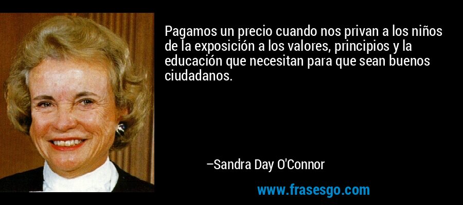 Pagamos un precio cuando nos privan a los niños de la exposición a los valores, principios y la educación que necesitan para que sean buenos ciudadanos. – Sandra Day O'Connor