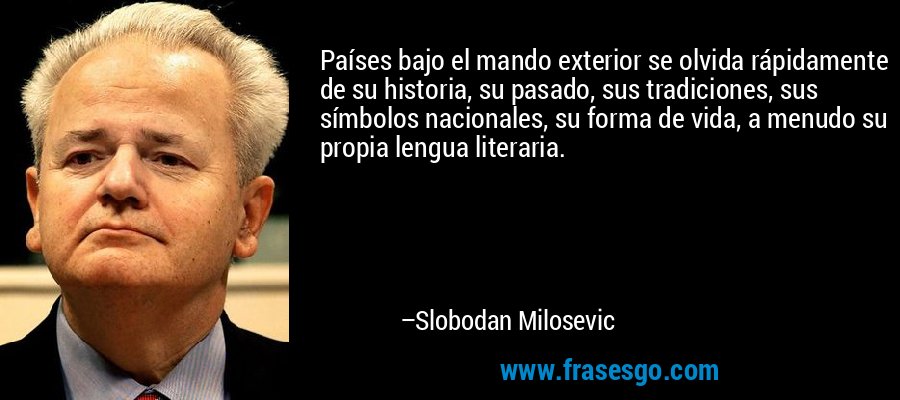 Países bajo el mando exterior se olvida rápidamente de su historia, su pasado, sus tradiciones, sus símbolos nacionales, su forma de vida, a menudo su propia lengua literaria. – Slobodan Milosevic