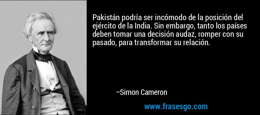 Pakistán podría ser incómodo de la posición del ejército de la India. Sin embargo, tanto los países deben tomar una decisión audaz, romper con su pasado, para transformar su relación. – Simon Cameron