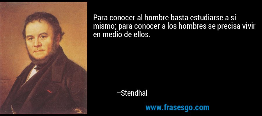 Para conocer al hombre basta estudiarse a sí mismo; para conocer a los hombres se precisa vivir en medio de ellos. – Stendhal