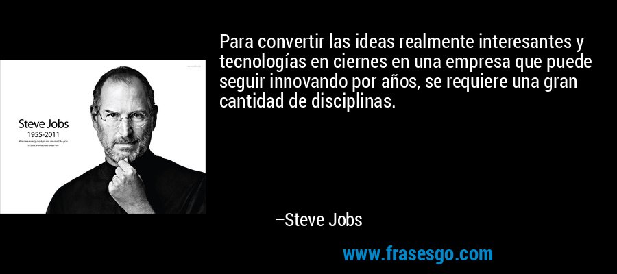 Para convertir las ideas realmente interesantes y tecnologías en ciernes en una empresa que puede seguir innovando por años, se requiere una gran cantidad de disciplinas. – Steve Jobs
