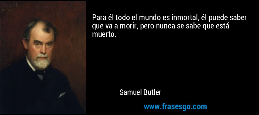 Para él todo el mundo es inmortal, él puede saber que va a morir, pero nunca se sabe que está muerto. – Samuel Butler