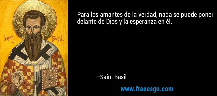 Para los amantes de la verdad, nada se puede poner delante de Dios y la esperanza en él. – Saint Basil