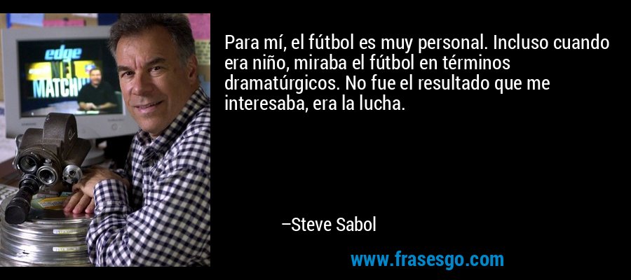 Para mí, el fútbol es muy personal. Incluso cuando era niño, miraba el fútbol en términos dramatúrgicos. No fue el resultado que me interesaba, era la lucha. – Steve Sabol