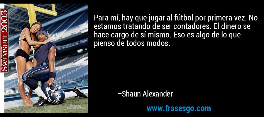 Para mí, hay que jugar al fútbol por primera vez. No estamos tratando de ser contadores. El dinero se hace cargo de sí mismo. Eso es algo de lo que pienso de todos modos. – Shaun Alexander