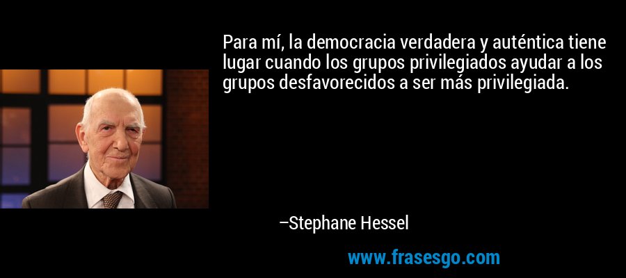 Para mí, la democracia verdadera y auténtica tiene lugar cuando los grupos privilegiados ayudar a los grupos desfavorecidos a ser más privilegiada. – Stephane Hessel