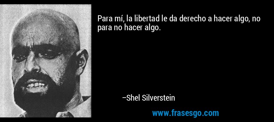 Para mí, la libertad le da derecho a hacer algo, no para no hacer algo. – Shel Silverstein