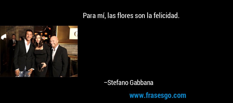 Para mí, las flores son la felicidad. – Stefano Gabbana