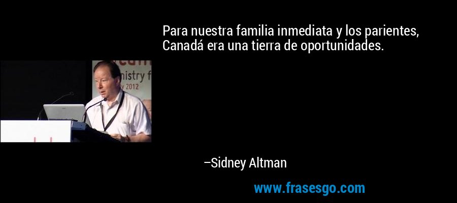 Para nuestra familia inmediata y los parientes, Canadá era una tierra de oportunidades. – Sidney Altman