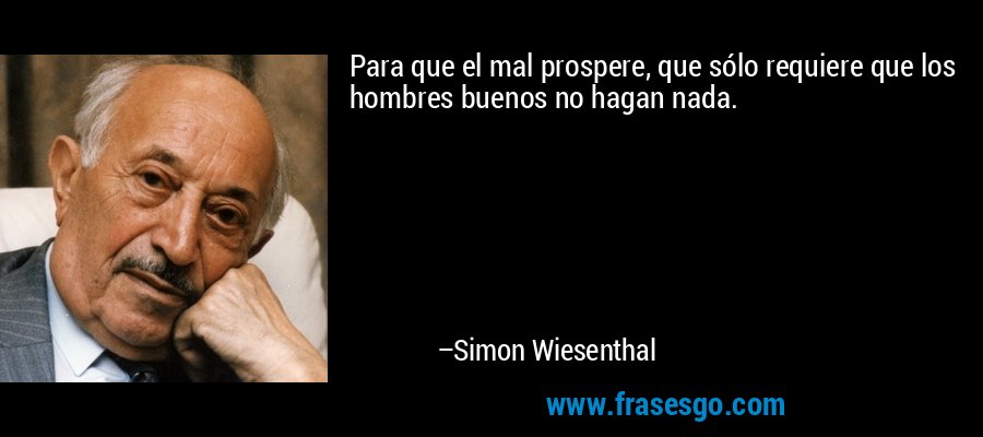 Para que el mal prospere, que sólo requiere que los hombres buenos no hagan nada. – Simon Wiesenthal
