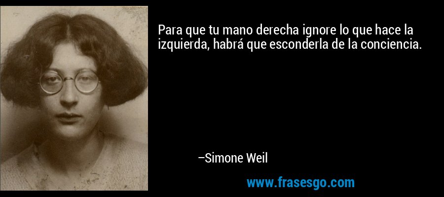 Para que tu mano derecha ignore lo que hace la izquierda, habrá que esconderla de la conciencia. – Simone Weil