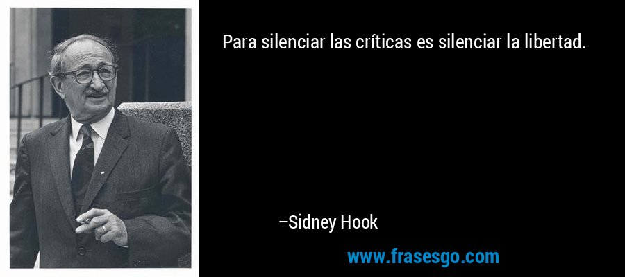 Para silenciar las críticas es silenciar la libertad. – Sidney Hook