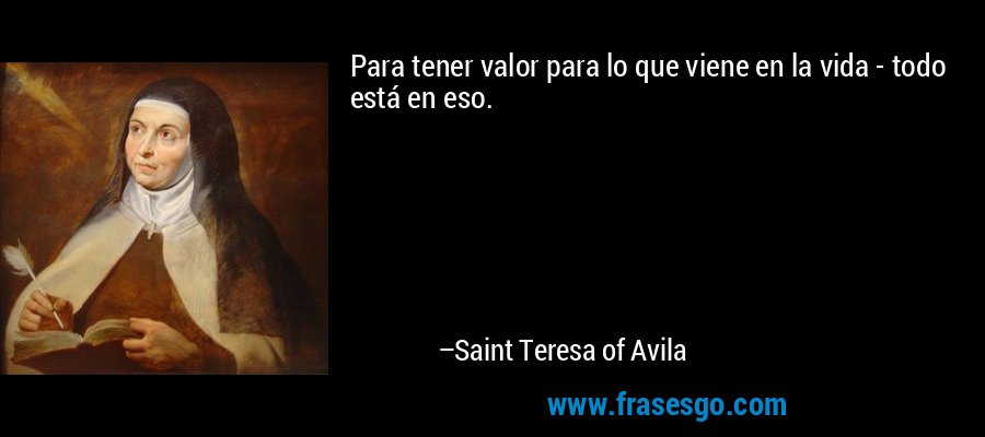 Para tener valor para lo que viene en la vida - todo está en eso. – Saint Teresa of Avila