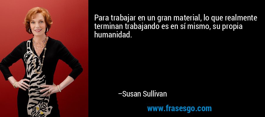 Para trabajar en un gran material, lo que realmente terminan trabajando es en sí mismo, su propia humanidad. – Susan Sullivan
