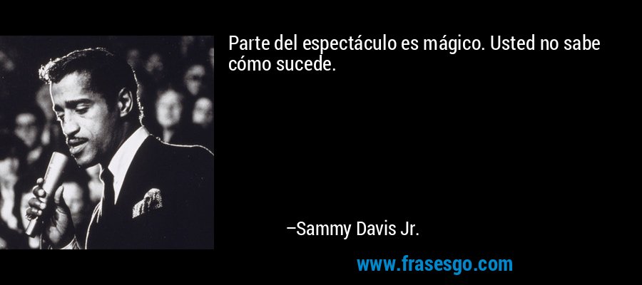 Parte del espectáculo es mágico. Usted no sabe cómo sucede. – Sammy Davis Jr.