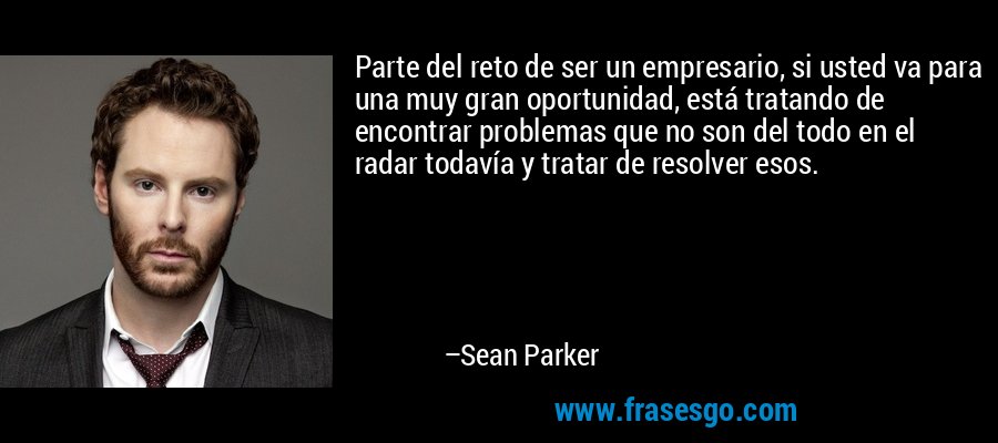 Parte del reto de ser un empresario, si usted va para una muy gran oportunidad, está tratando de encontrar problemas que no son del todo en el radar todavía y tratar de resolver esos. – Sean Parker