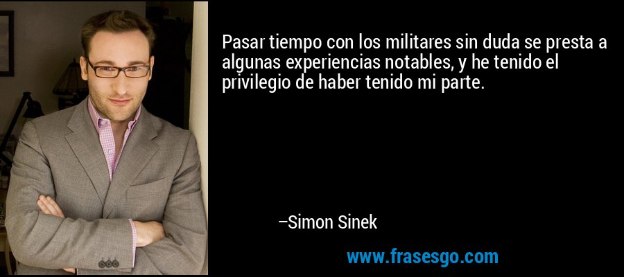Pasar tiempo con los militares sin duda se presta a algunas experiencias notables, y he tenido el privilegio de haber tenido mi parte. – Simon Sinek