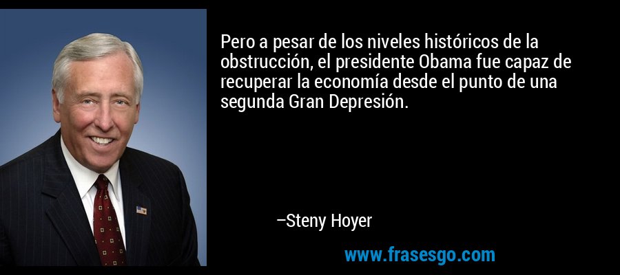 Pero a pesar de los niveles históricos de la obstrucción, el presidente Obama fue capaz de recuperar la economía desde el punto de una segunda Gran Depresión. – Steny Hoyer