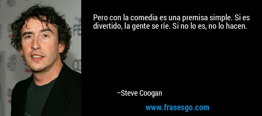 Pero con la comedia es una premisa simple. Si es divertido, la gente se ríe. Si no lo es, no lo hacen. – Steve Coogan