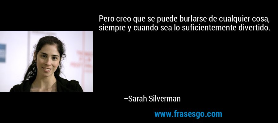 Pero creo que se puede burlarse de cualquier cosa, siempre y cuando sea lo suficientemente divertido. – Sarah Silverman