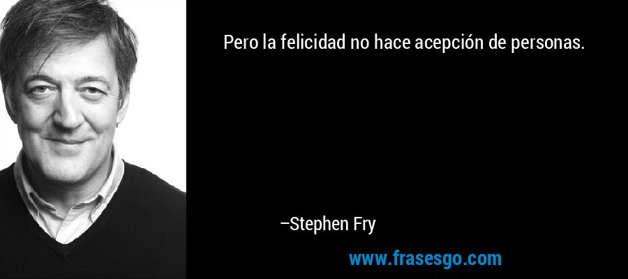 Pero la felicidad no hace acepción de personas. – Stephen Fry