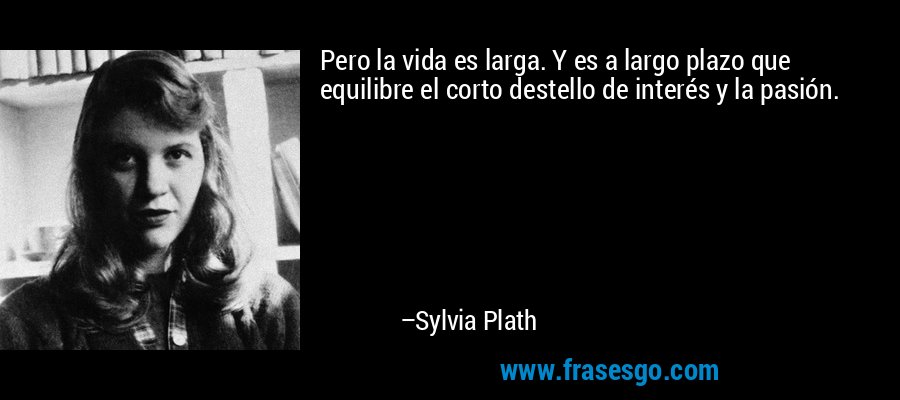 Pero la vida es larga. Y es a largo plazo que equilibre el corto destello de interés y la pasión. – Sylvia Plath