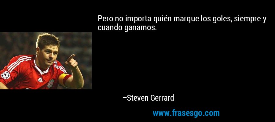 Pero no importa quién marque los goles, siempre y cuando ganamos. – Steven Gerrard