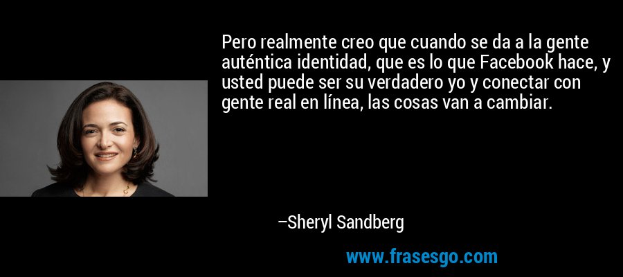 Pero realmente creo que cuando se da a la gente auténtica identidad, que es lo que Facebook hace, y usted puede ser su verdadero yo y conectar con gente real en línea, las cosas van a cambiar. – Sheryl Sandberg