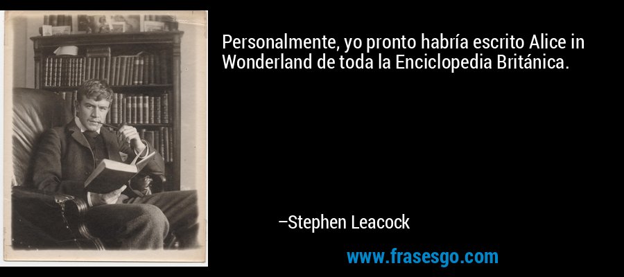Personalmente, yo pronto habría escrito Alice in Wonderland de toda la Enciclopedia Británica. – Stephen Leacock