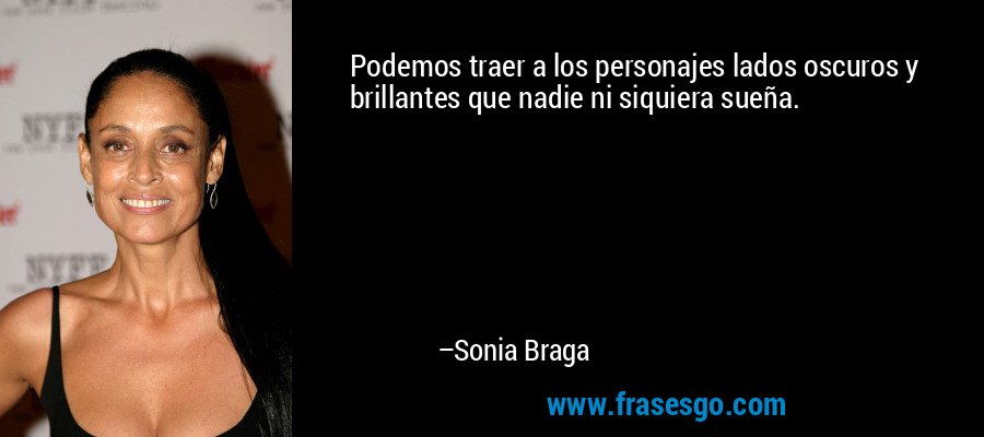Podemos traer a los personajes lados oscuros y brillantes que nadie ni siquiera sueña. – Sonia Braga