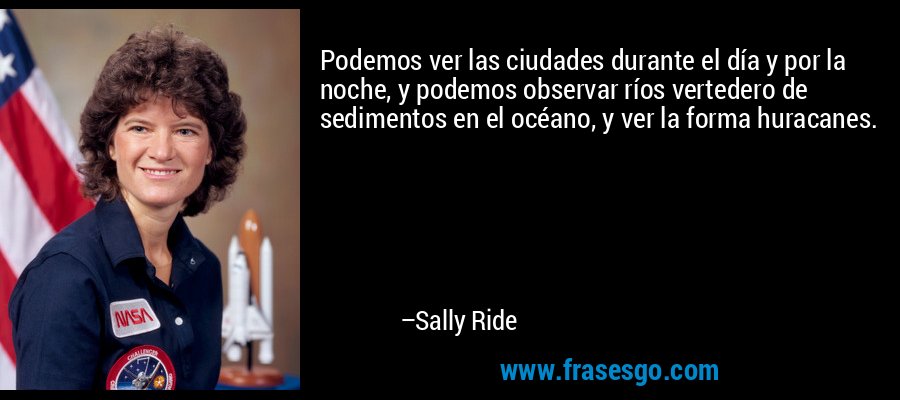 Podemos ver las ciudades durante el día y por la noche, y podemos observar ríos vertedero de sedimentos en el océano, y ver la forma huracanes. – Sally Ride