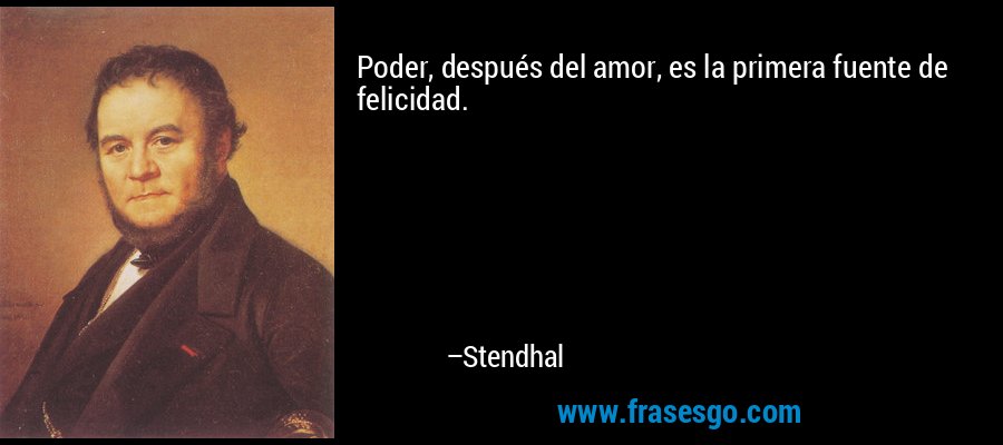Poder, después del amor, es la primera fuente de felicidad. – Stendhal