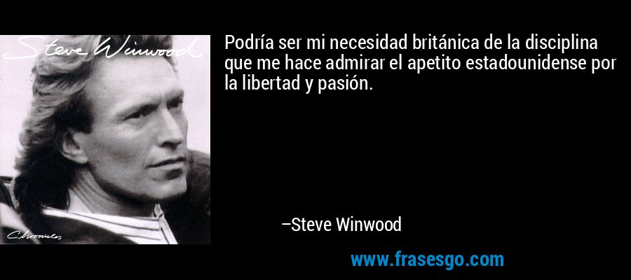 Podría ser mi necesidad británica de la disciplina que me hace admirar el apetito estadounidense por la libertad y pasión. – Steve Winwood