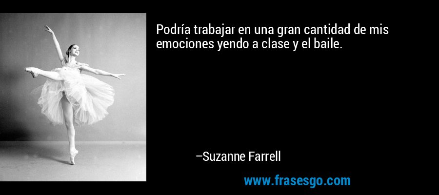 Podría trabajar en una gran cantidad de mis emociones yendo a clase y el baile. – Suzanne Farrell