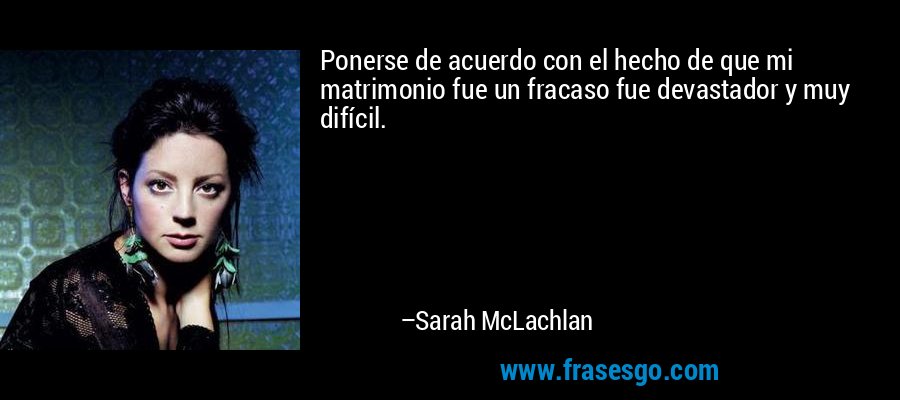 Ponerse de acuerdo con el hecho de que mi matrimonio fue un fracaso fue devastador y muy difícil. – Sarah McLachlan