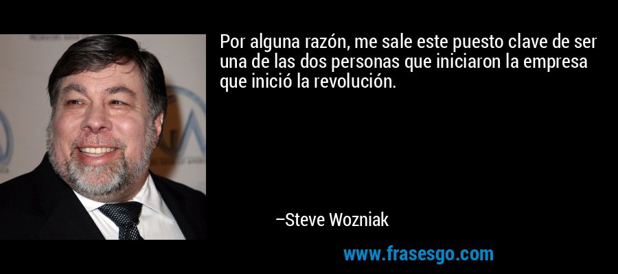 Por alguna razón, me sale este puesto clave de ser una de las dos personas que iniciaron la empresa que inició la revolución. – Steve Wozniak