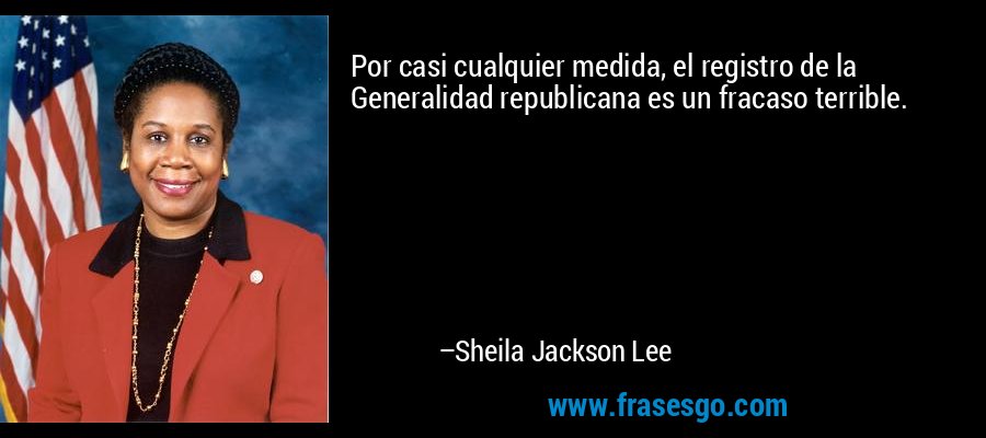 Por casi cualquier medida, el registro de la Generalidad republicana es un fracaso terrible. – Sheila Jackson Lee