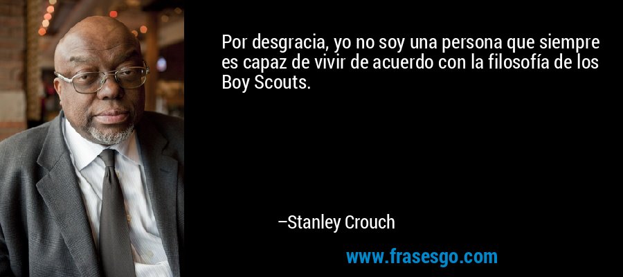 Por desgracia, yo no soy una persona que siempre es capaz de vivir de acuerdo con la filosofía de los Boy Scouts. – Stanley Crouch