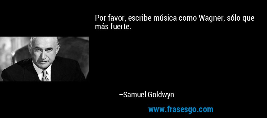 Por favor, escribe música como Wagner, sólo que más fuerte. – Samuel Goldwyn