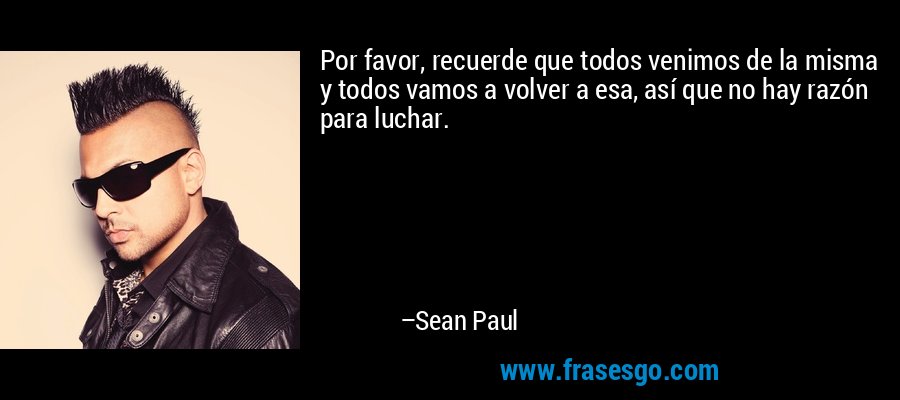 Por favor, recuerde que todos venimos de la misma y todos vamos a volver a esa, así que no hay razón para luchar. – Sean Paul
