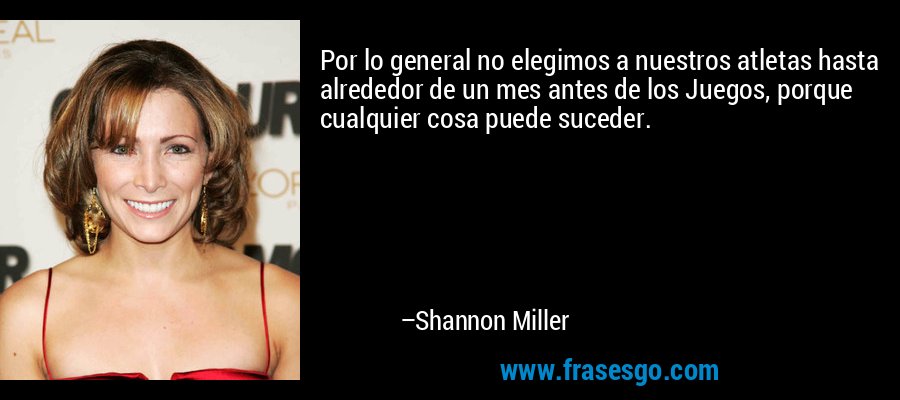 Por lo general no elegimos a nuestros atletas hasta alrededor de un mes antes de los Juegos, porque cualquier cosa puede suceder. – Shannon Miller