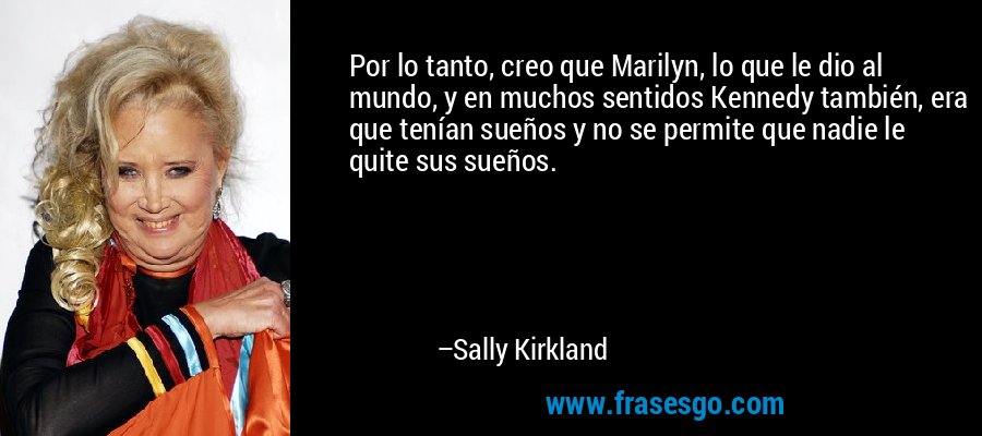 Por lo tanto, creo que Marilyn, lo que le dio al mundo, y en muchos sentidos Kennedy también, era que tenían sueños y no se permite que nadie le quite sus sueños. – Sally Kirkland